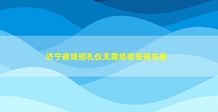 济宁夜场招礼仪无需经验安排住宿